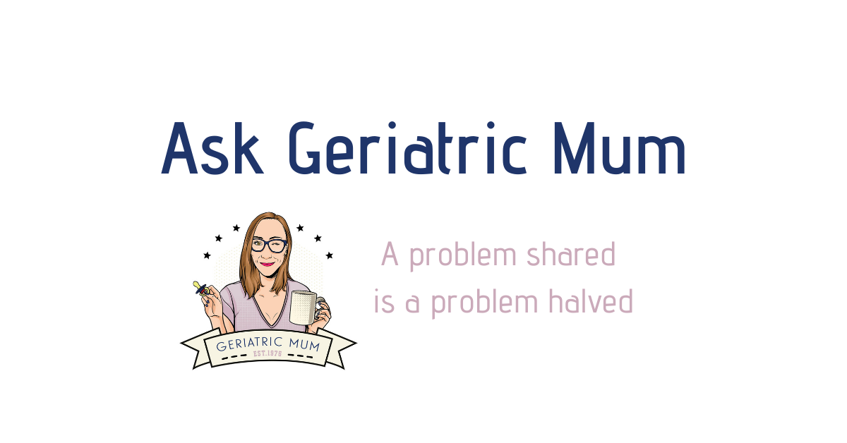 Ask Geriatric Mum Geriatric Mum