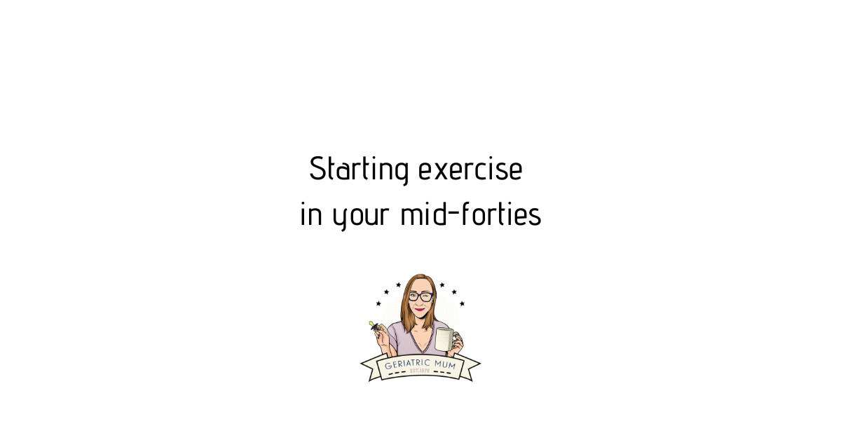 Starting exercise in your midforties Geriatric Mum